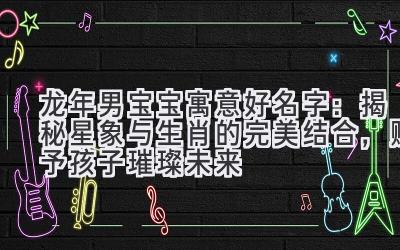 龙年男宝宝寓意好名字:揭秘星象与生肖的完美结合,赋予孩子璀璨未来