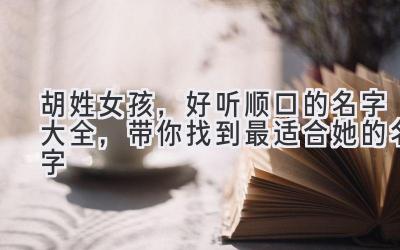  胡姓女孩，好听顺口的名字大全，带你找到最适合她的名字 