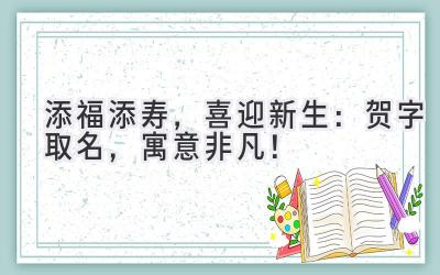 添福添寿，喜迎新生：贺字取名，寓意非凡！ 