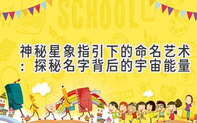   神秘星象指引下的命名艺术：探秘名字背后的宇宙能量 