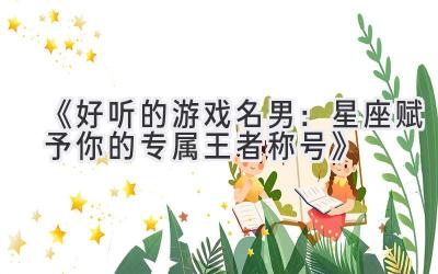   《好听的游戏名男：星座赋予你的专属王者称号》 