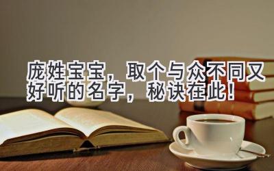  庞姓宝宝，取个与众不同又好听的名字，秘诀在此！ 