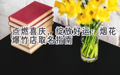 点燃喜庆，绽放好运：烟花爆竹店取名指南