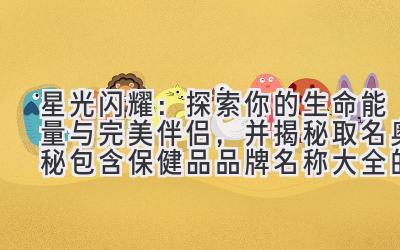   星光闪耀：探索你的生命能量与完美伴侣，并揭秘取名奥秘（包含保健品品牌名称大全的灵感来源） 