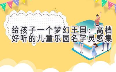  给孩子一个梦幻王国：高档好听的儿童乐园名字灵感集 