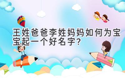  王姓爸爸李姓妈妈如何为宝宝起一个好名字？ 