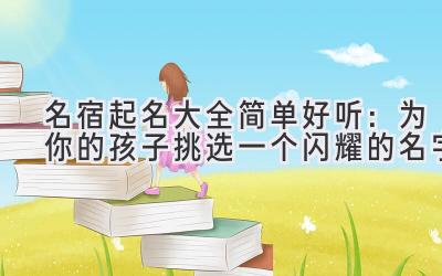  名宿起名大全简单好听：为你的孩子挑选一个闪耀的名字 