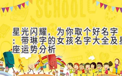   星光闪耀，为你取个好名字：带琳字的女孩名字大全及星座运势分析 