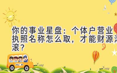  你的事业星盘：个体户营业执照名称怎么取，才能财源滚滚？ 