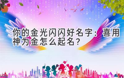   你的金光闪闪好名字：喜用神为金怎么起名？  