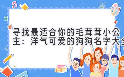 寻找最适合你的毛茸茸小公主:洋气可爱的狗狗名字大全