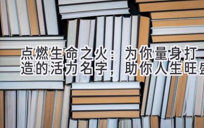 点燃生命之火:为你量身打造的活力名字,助你人生旺盛