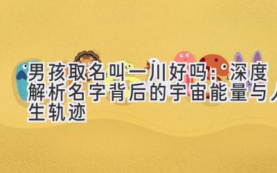 男孩取名叫一川好吗:深度解析名字背后的宇宙能量与人生轨迹