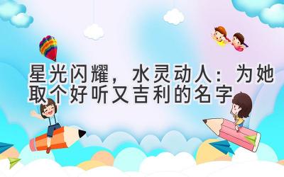   星光闪耀，水灵动人：为她取个好听又吉利的名字 
