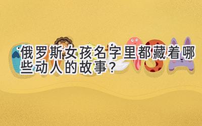  俄罗斯女孩名字里都藏着哪些动人的故事？ 