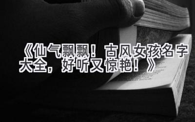   《仙气飘飘！古风女孩名字大全，好听又惊艳！》 