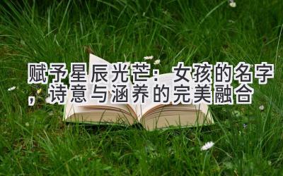赋予星辰光芒:女孩的名字,诗意与涵养的完美融合