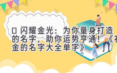 ✨闪耀金光:为你量身打造的名字,助你运势亨通!《补金的名字大全单字》