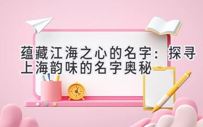 蕴藏江海之心的名字:探寻上海韵味的名字奥秘