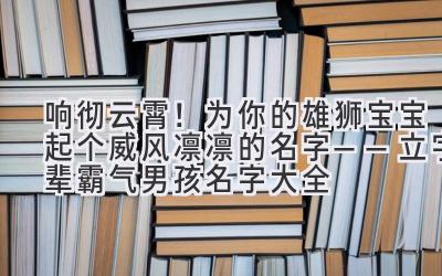 响彻云霄!为你的雄狮宝宝起个威风凛凛的名字——立字辈霸气男孩名字大全