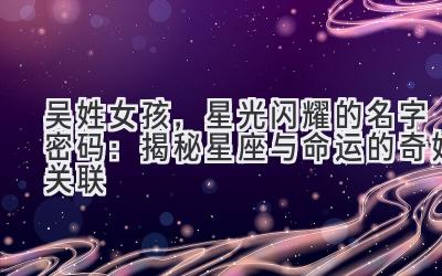   吴姓女孩，星光闪耀的名字密码：揭秘星座与命运的奇妙关联 
