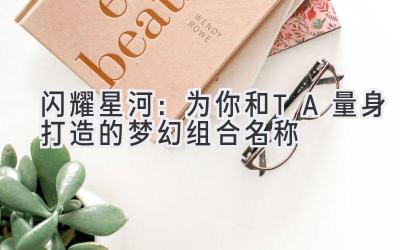  闪耀星河：为你和TA量身打造的梦幻组合名称 