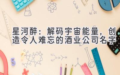 星河醉:解码宇宙能量,创造令人难忘的酒业公司名字