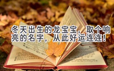 冬天出生的龙宝宝,取个响亮的名字,从此好运连连!
