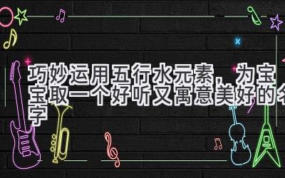 巧妙运用五行水元素,为宝宝取一个好听又寓意美好的名字