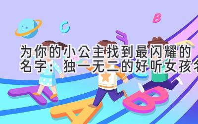 为你的小公主找到最闪耀的名字:独一无二的好听女孩名