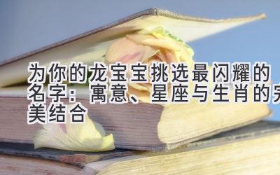 为你的龙宝宝挑选最闪耀的名字:寓意、星座与生肖的完美结合