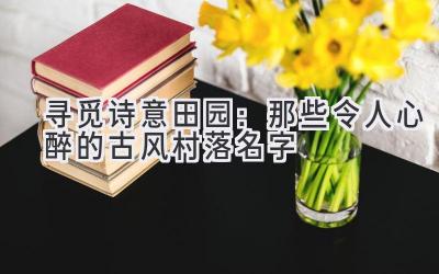   寻觅诗意田园：那些令人心醉的古风村落名字 