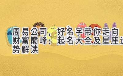 周易公司,好名字带你走向财富巅峰:起名大全及星座运势解读