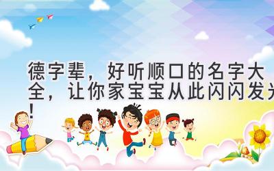 德字辈，好听顺口的名字大全，让你家宝宝从此闪闪发光！