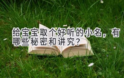 给宝宝取个好听的小名，有哪些秘密和讲究？