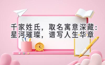  千家姓氏，取名寓意深藏：星河璀璨，谱写人生华章 