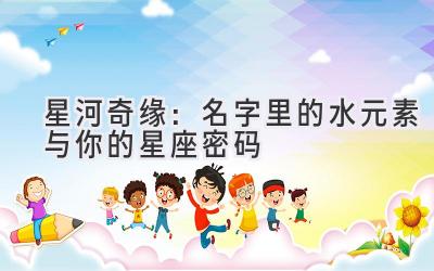   星河奇缘：名字里的水元素与你的星座密码 