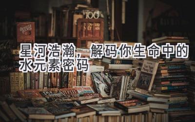 星河浩瀚,解码你生命中的水元素密码