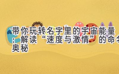   带你玩转名字里的宇宙能量：解读“速度与激情”的命名奥秘 