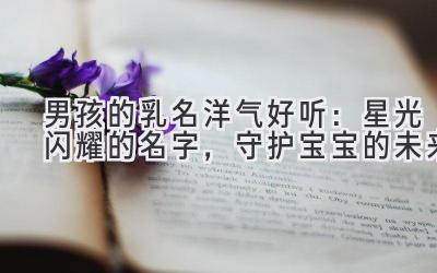 男孩的乳名洋气好听:星光闪耀的名字,守护宝宝的未来