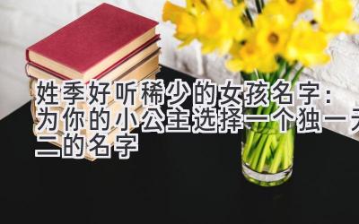 姓季好听稀少的女孩名字:为你的小公主选择一个独一无二的名字