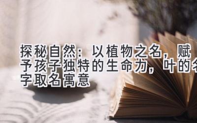   探秘自然：以植物之名，赋予孩子独特的生命力，叶的名字取名寓意 