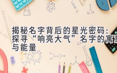 揭秘名字背后的星光密码:探寻“响亮大气”名字的寓意与能量
