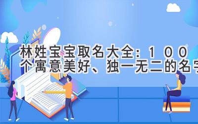 林姓宝宝取名大全:100个寓意美好、独一无二的名字
