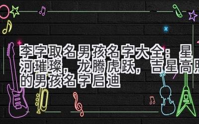  李字取名男孩名字大全：星河璀璨，龙腾虎跃，吉星高照的男孩名字启迪 