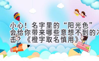 小心!名字里的“阳光色”会给你带来哪些意想不到的冲击?《橙字取名慎用》