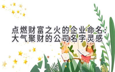 点燃财富之火的企业命名：大气聚财的公司名字灵感