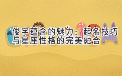 俊字蕴含的魅力:起名技巧与星座性格的完美融合