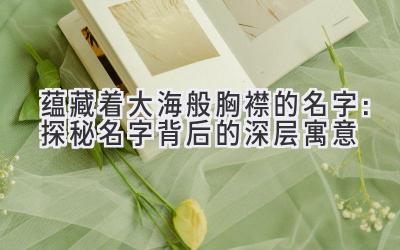  蕴藏着大海般胸襟的名字：探秘名字背后的深层寓意 