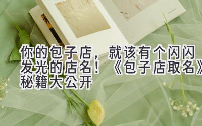   你的包子店，就该有个闪闪发光的店名！《包子店取名》秘籍大公开 